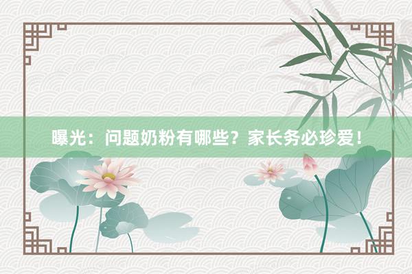 曝光：问题奶粉有哪些？家长务必珍爱！
