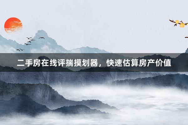 二手房在线评揣摸划器，快速估算房产价值