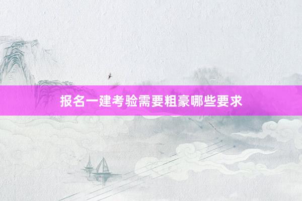 报名一建考验需要粗豪哪些要求