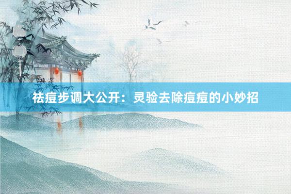 祛痘步调大公开：灵验去除痘痘的小妙招
