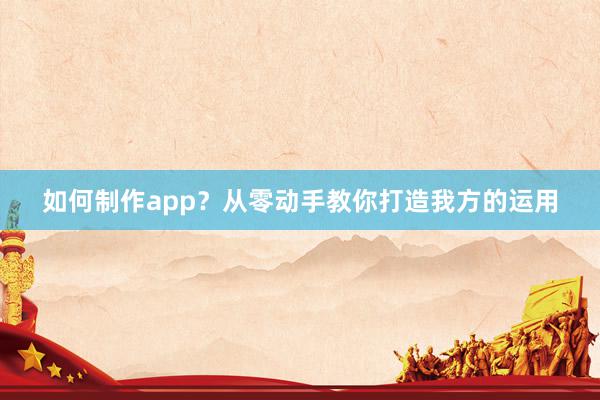 如何制作app？从零动手教你打造我方的运用